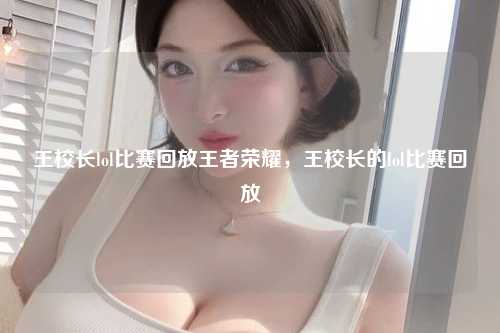 王校长lol比赛回放王者荣耀，王校长的lol比赛回放