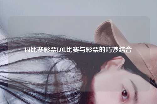 lol比赛彩票LOL比赛与彩票的巧妙结合