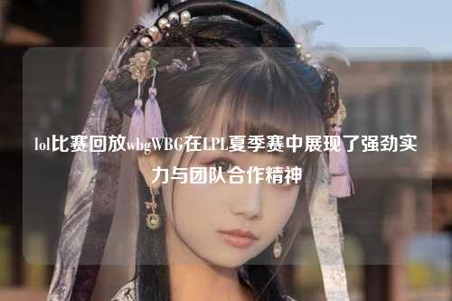 lol比赛回放wbgWBG在LPL夏季赛中展现了强劲实力与团队合作精神