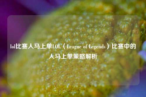 lol比赛人马上单LOL（League of Legends）比赛中的人马上单策略解析