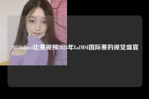 2025lolmsi比赛视频2025年LolMSI国际赛的视觉盛宴