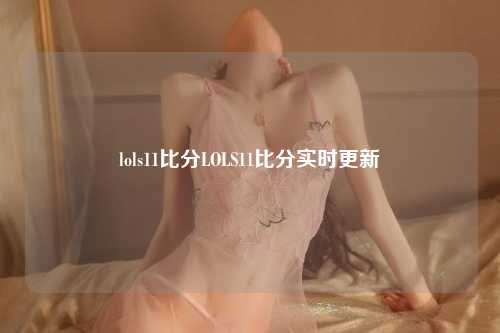 lols11比分LOLS11比分实时更新