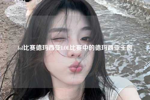 lol比赛德玛西亚LOL比赛中的德玛西亚王朝