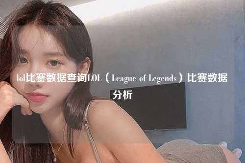 lol比赛数据查询LOL（League of Legends）比赛数据分析