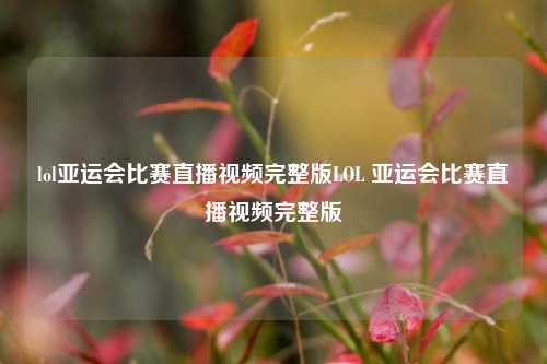 lol亚运会比赛直播视频完整版LOL 亚运会比赛直播视频完整版