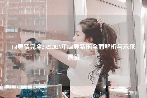 lol竞猜完全20252025年Lol竞猜的全面解析与未来展望