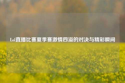 Lol直播比赛夏季赛激情四溢的对决与精彩瞬间