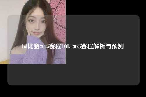 lol比赛2025赛程LOL 2025赛程解析与预测
