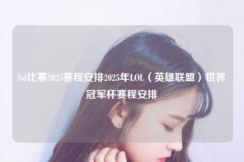 lol比赛2025赛程安排2025年LOL（英雄联盟）世界冠军杯赛程安排