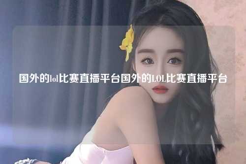 国外的lol比赛直播平台国外的LOL比赛直播平台