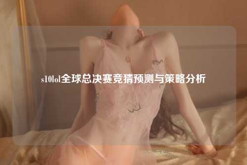 s10lol全球总决赛竞猜预测与策略分析