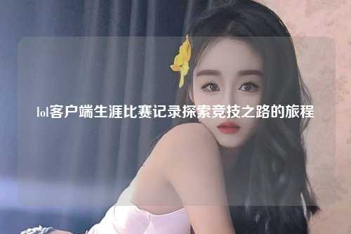 lol客户端生涯比赛记录探索竞技之路的旅程