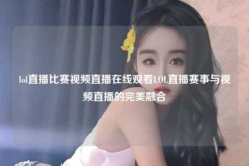 lol直播比赛视频直播在线观看LOL直播赛事与视频直播的完美融合