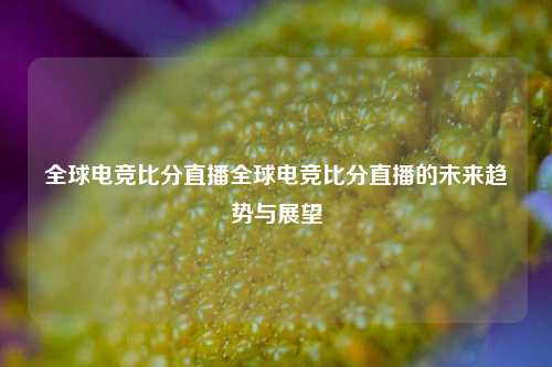 全球电竞比分直播全球电竞比分直播的未来趋势与展望
