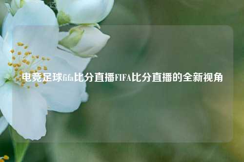 电竞足球fifa比分直播FIFA比分直播的全新视角