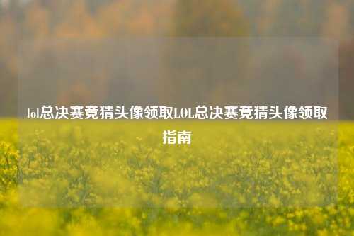lol总决赛竞猜头像领取LOL总决赛竞猜头像领取指南