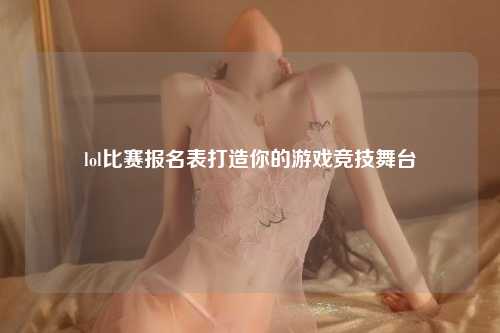 lol比赛报名表打造你的游戏竞技舞台