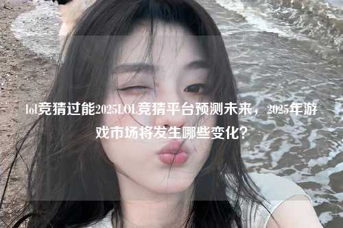 lol竞猜过能2025LOL竞猜平台预测未来，2025年游戏市场将发生哪些变化？