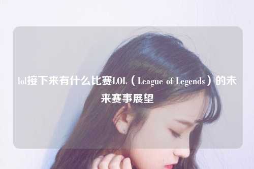 lol接下来有什么比赛LOL（League of Legends）的未来赛事展望