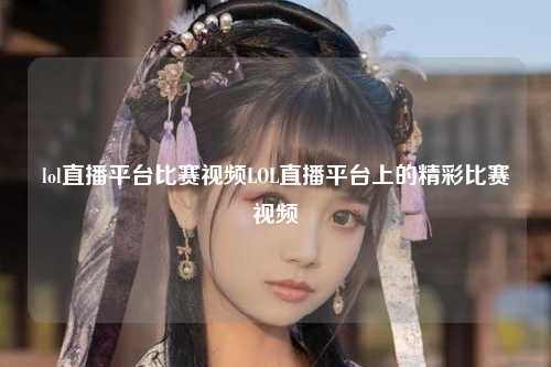 lol直播平台比赛视频LOL直播平台上的精彩比赛视频