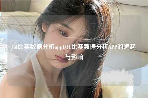 lol比赛数据分析appLOL比赛数据分析APP的崛起与影响