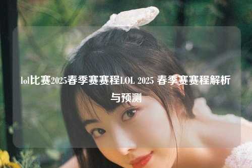 lol比赛2025春季赛赛程LOL 2025 春季赛赛程解析与预测