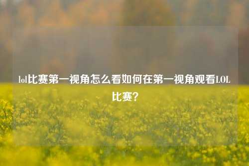 lol比赛第一视角怎么看如何在第一视角观看LOL比赛？