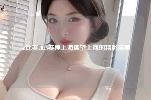lol比赛2025赛程上海展望上海的精彩赛事