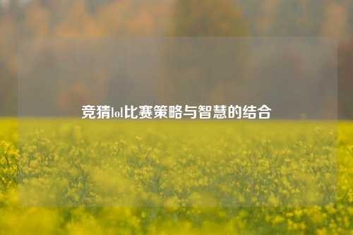 竞猜lol比赛策略与智慧的结合