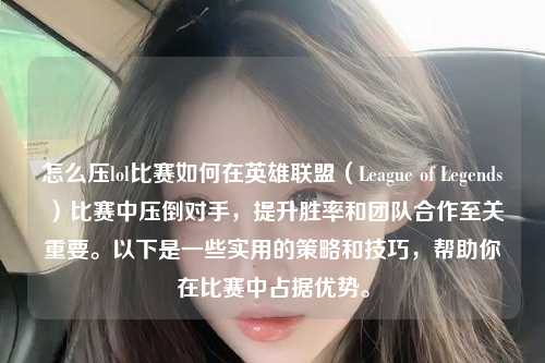 怎么压lol比赛如何在英雄联盟（League of Legends）比赛中压倒对手，提升胜率和团队合作至关重要。以下是一些实用的策略和技巧，帮助你在比赛中占据优势。