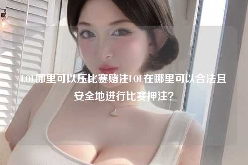 LOL哪里可以压比赛赌注LOL在哪里可以合法且安全地进行比赛押注？