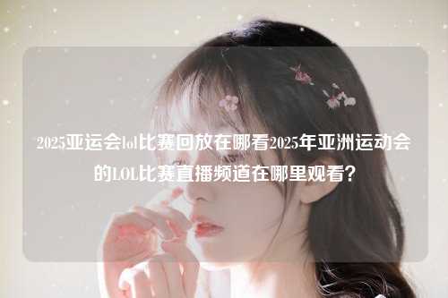 2025亚运会lol比赛回放在哪看2025年亚洲运动会的LOL比赛直播频道在哪里观看？