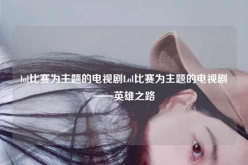 lol比赛为主题的电视剧Lol比赛为主题的电视剧——英雄之路