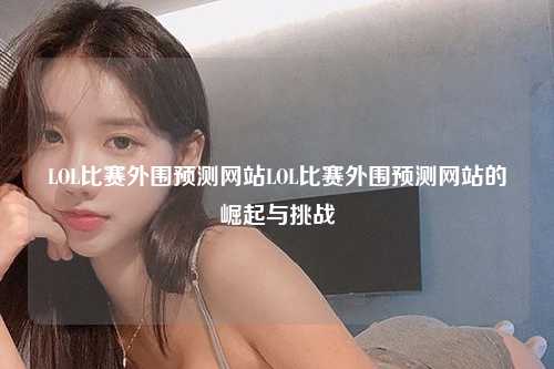 LOL比赛外围预测网站LOL比赛外围预测网站的崛起与挑战