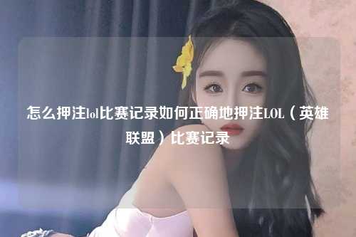 怎么押注lol比赛记录如何正确地押注LOL（英雄联盟）比赛记录