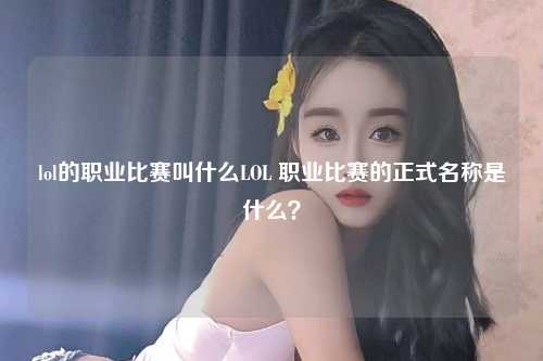lol的职业比赛叫什么LOL 职业比赛的正式名称是什么？