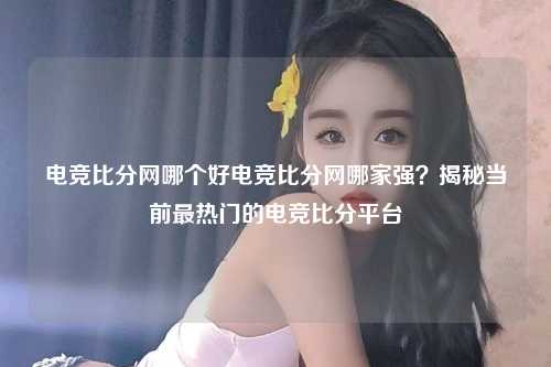 电竞比分网哪个好电竞比分网哪家强？揭秘当前最热门的电竞比分平台