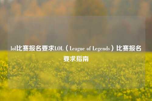 lol比赛报名要求LOL（League of Legends）比赛报名要求指南