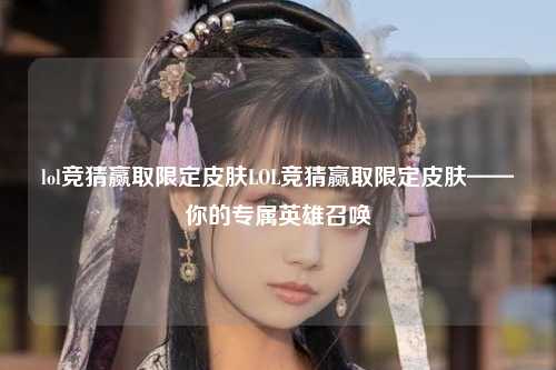 lol竞猜赢取限定皮肤LOL竞猜赢取限定皮肤——你的专属英雄召唤