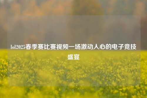 lol2025春季赛比赛视频一场激动人心的电子竞技盛宴
