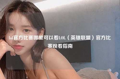 lol官方比赛哪里可以看LOL（英雄联盟）官方比赛观看指南