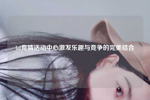 lol竞猜活动中心激发乐趣与竞争的完美结合
