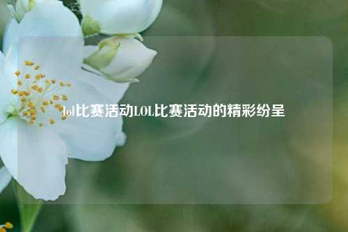 lol比赛活动LOL比赛活动的精彩纷呈