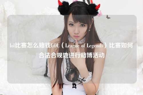 lol比赛怎么赌钱LOL（League of Legends）比赛如何合法合规地进行赌博活动
