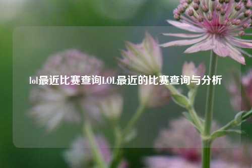 lol最近比赛查询LOL最近的比赛查询与分析