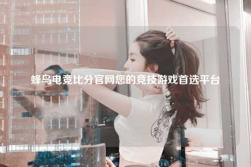 蜂鸟电竞比分官网您的竞技游戏首选平台