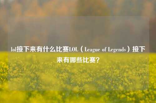 lol接下来有什么比赛LOL（League of Legends）接下来有哪些比赛？