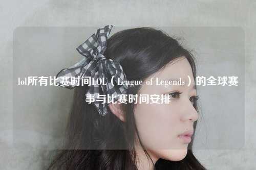 lol所有比赛时间LOL（League of Legends）的全球赛事与比赛时间安排