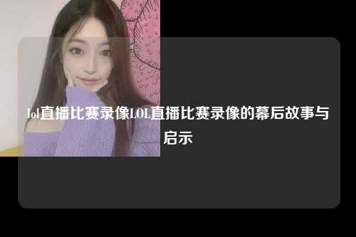 lol直播比赛录像LOL直播比赛录像的幕后故事与启示