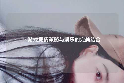 lol游戏竞猜策略与娱乐的完美结合